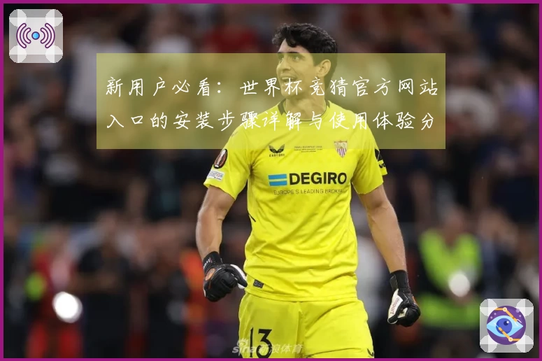 新用户必看：世界杯竞猜官方网站入口的安装步骤详解与使用体验分享