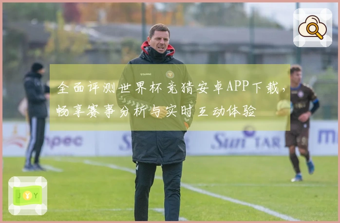 全面评测世界杯竞猜安卓APP下载，畅享赛事分析与实时互动体验