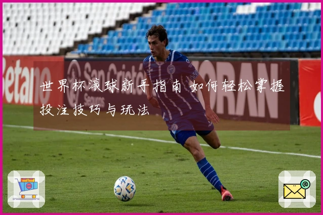 世界杯滚球新手指南 如何轻松掌握投注技巧与玩法