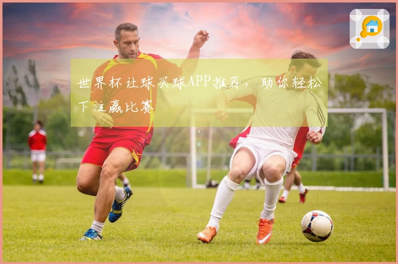 世界杯让球买球APP推荐，助你轻松下注赢比赛