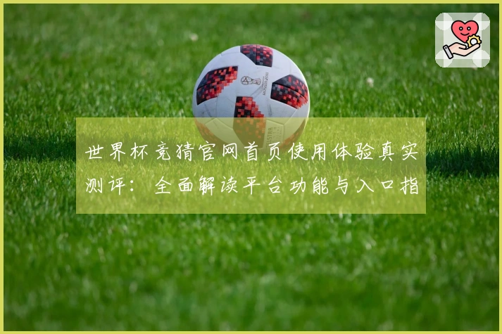 世界杯竞猜官网首页使用体验真实测评：全面解读平台功能与入口指引