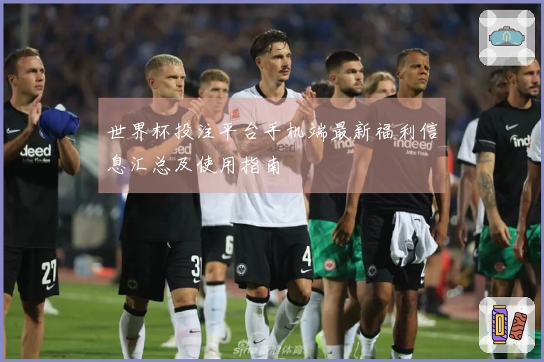 世界杯投注平台手机端最新福利信息汇总及使用指南