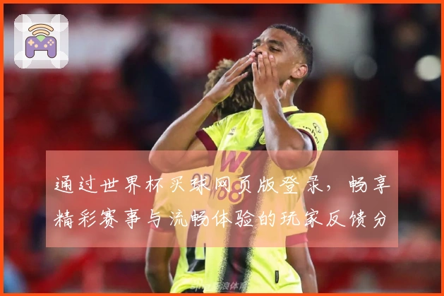 通过世界杯买球网页版登录，畅享精彩赛事与流畅体验的玩家反馈分享