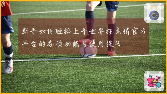 新手如何轻松上手世界杯竞猜官方平台的各项功能与使用技巧