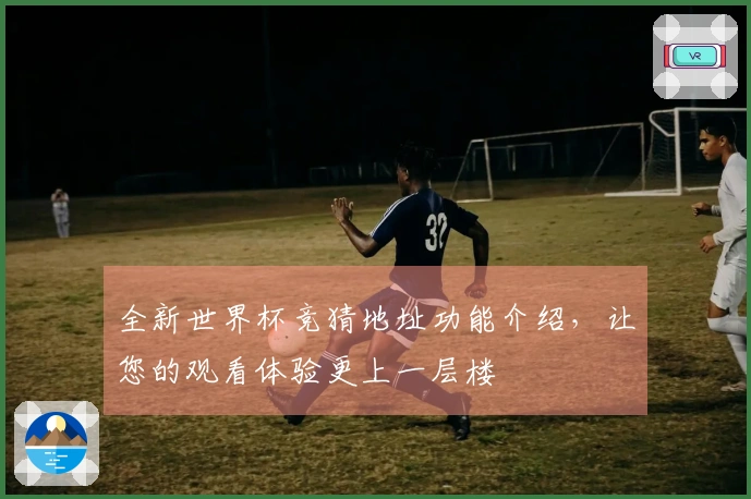 全新世界杯竞猜地址功能介绍,让您的观看体验更上一层楼