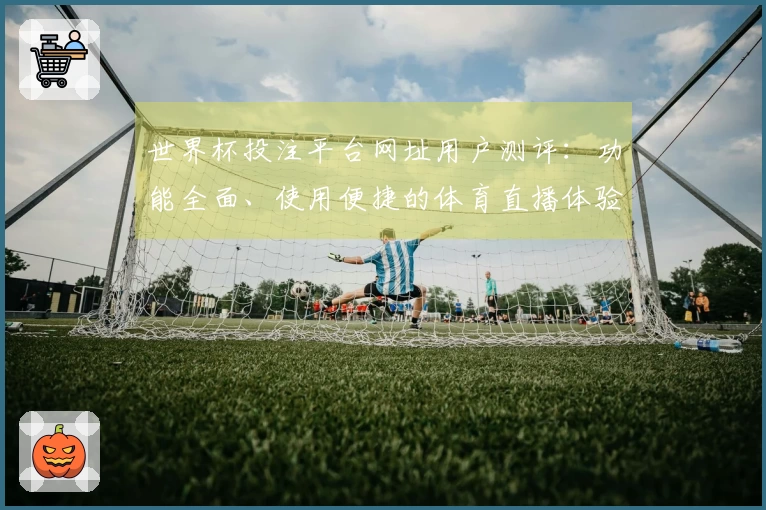 世界杯投注平台网址用户测评：功能全面、使用便捷的体育直播体验分享