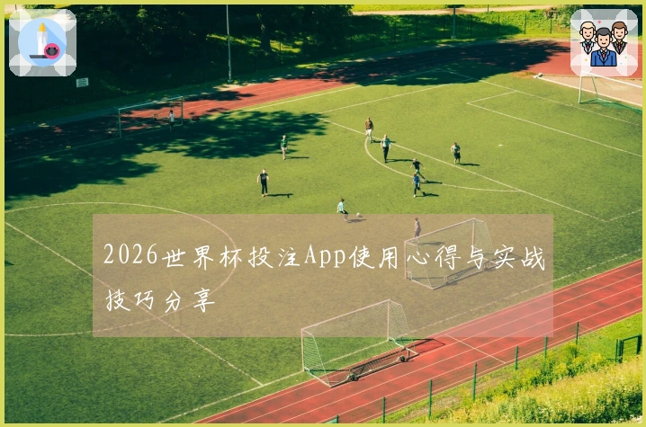 2026世界杯投注App使用心得与实战技巧分享