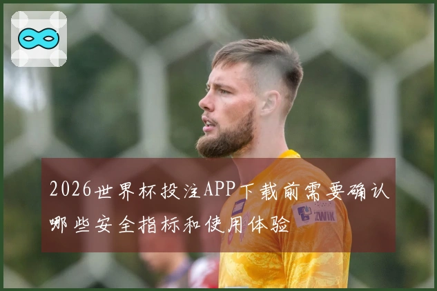2026世界杯投注APP下载前需要确认哪些安全指标和使用体验