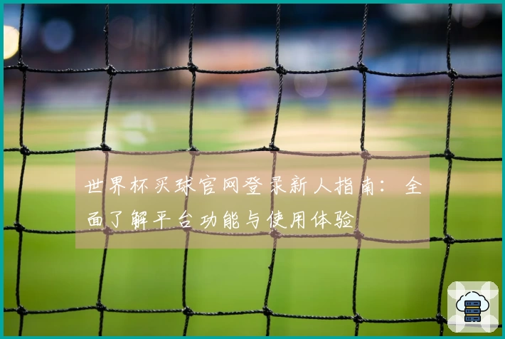 世界杯买球官网登录新人指南：全面了解平台功能与使用体验