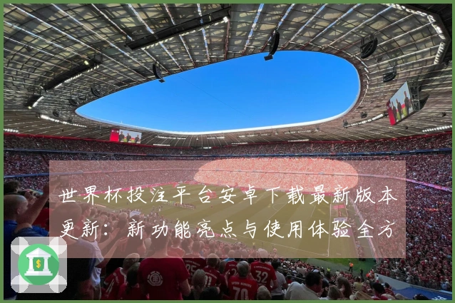 世界杯投注平台安卓下载最新版本更新：新功能亮点与使用体验全方位介绍