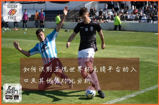如何识别正规世界杯竞猜平台的入口及其优势对比分析