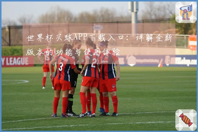世界杯买球APP下载入口：详解全新版本的功能与使用体验