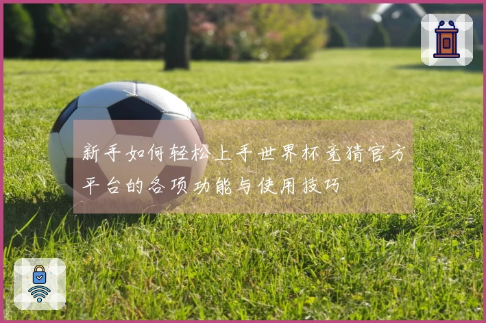 新手如何轻松上手世界杯竞猜官方平台的各项功能与使用技巧