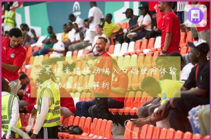 世界杯竞猜移动端入口的使用体验与活动福利全解析